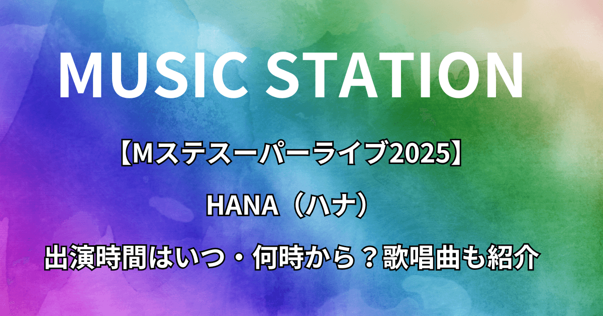 【Mステスーパーライブ2025】HANA(ハナ)の出演時間はいつ・何時から?歌唱曲も紹介