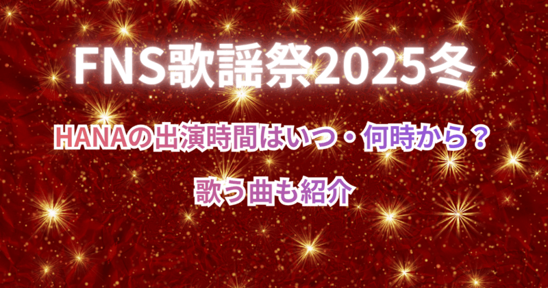 【FNS歌謡祭2025冬】HANA(ハナ)の出演時間はいつ・何時から？歌う曲も紹介