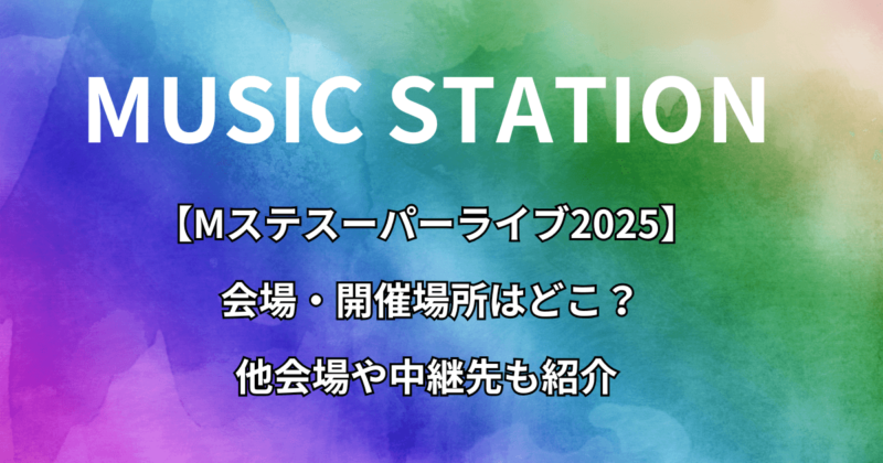 【Mステスーパーライブ2025】会場・開催場所はどこ？他会場や中継先も紹介