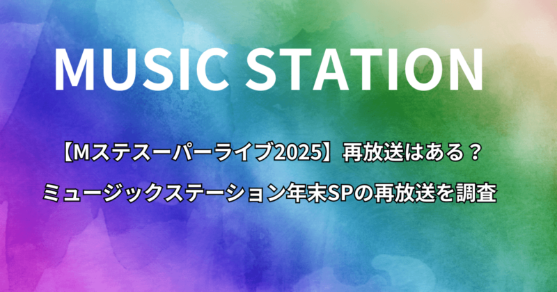 【Mステスーパーライブ2025】再放送はある？ミュージックステーション年末SPの再放送を調査