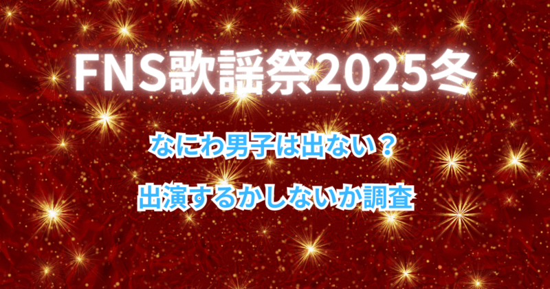 【FNS歌謡祭2025冬】なにわ男子は出ない？出演するかしないか調査