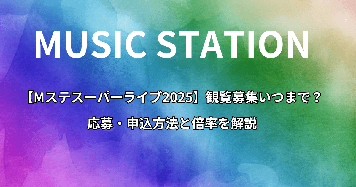 【Mステスーパーライブ2025】観覧募集いつまで？応募・申込方法と倍率を解説