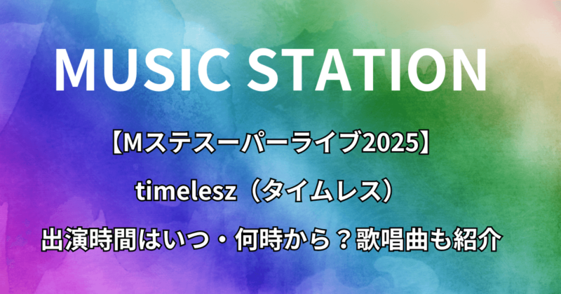 【Mステスーパーライブ2025】timelesz（タイムレス）の出演時間はいつ・何時から？歌唱曲も紹介