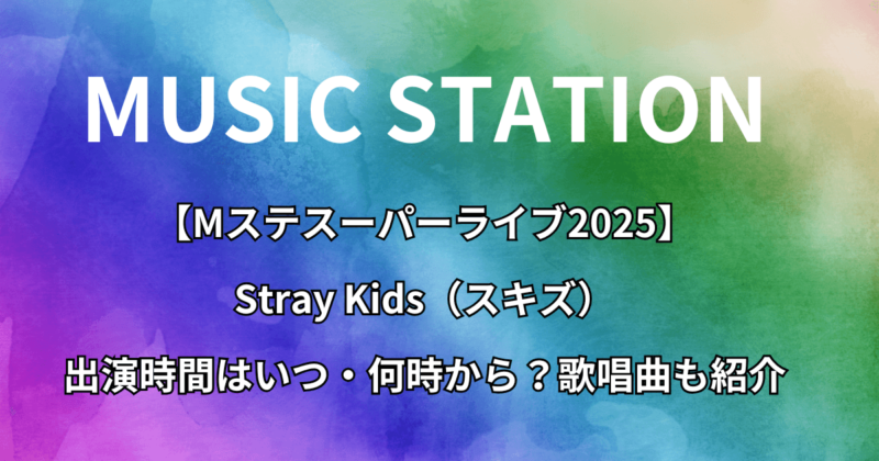 【Mステスーパーライブ2025】スキズ（Stray Kids）出演時間はいつ・何時から？歌唱曲も紹介