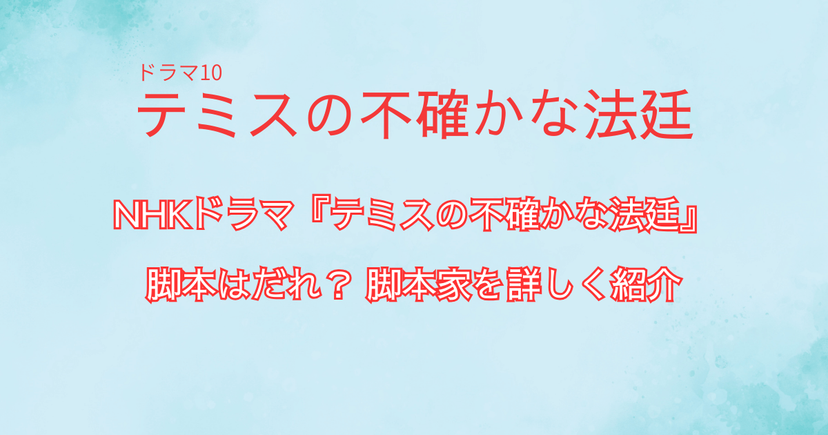 NHKドラマ『テミスの不確かな法廷』の脚本はだれ?脚本家を詳しく紹介