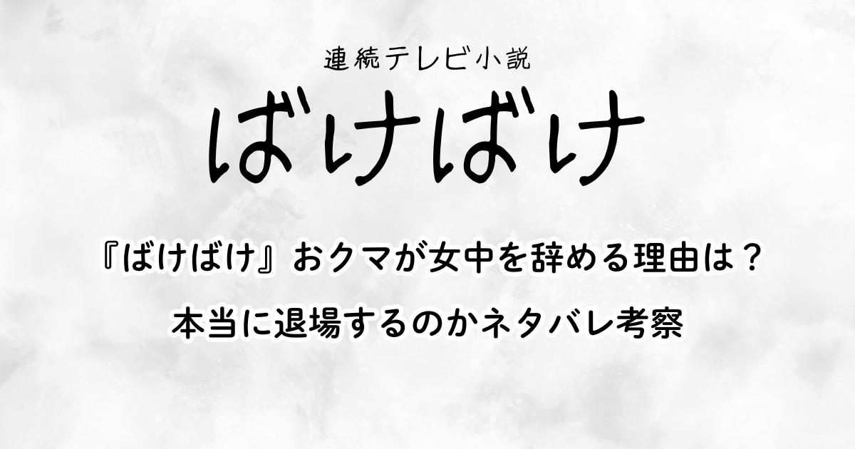 『ばけばけ』おクマの「女中を辞める」発言の理由は？本当に退場するのかネタバレ考察