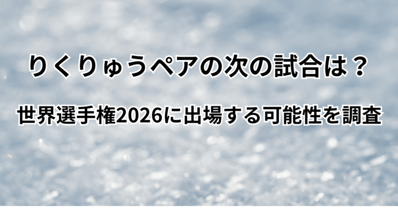 りくりゅうペアの次の試合は？世界選手権2026に出場する可能性を調査