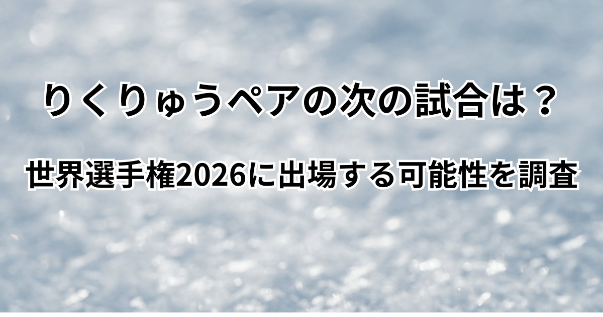 りくりゅうペアの次の試合は？世界選手権2026に出場する可能性を調査