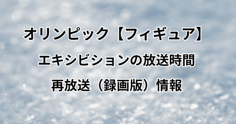 オリンピック【フィギュア】エキシビションの放送時間と再放送（録画版）情報