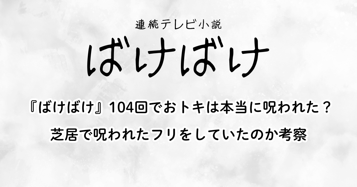 『ばけばけ』104回でおトキは本当に呪われた？芝居で呪われたフリをしていたのか考察