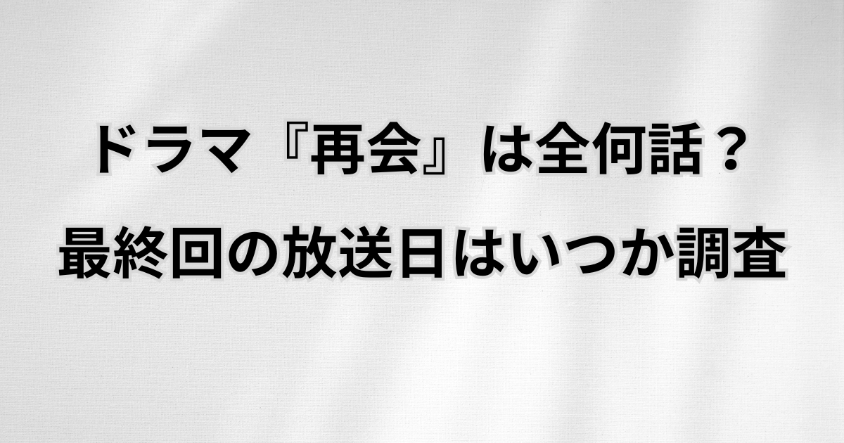 ドラマ『再会』は全何話？最終回の放送日はいつか調査