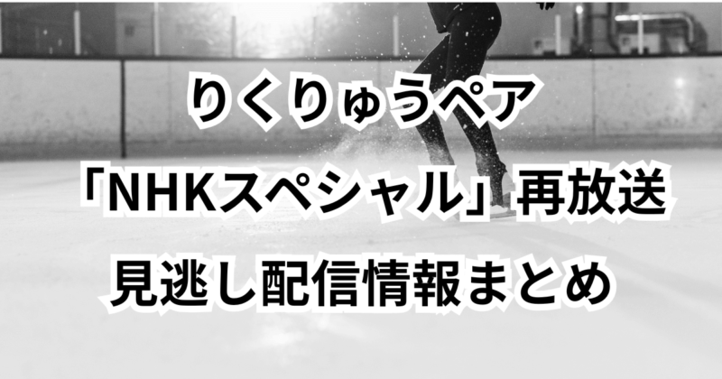 りくりゅうペアのNHKスペシャル：再放送と見逃し配信情報まとめ