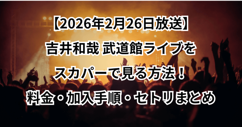 【2月26日放送】吉井和哉 武道館ライブをスカパーで見る方法！料金・加入手順・セトリまとめ