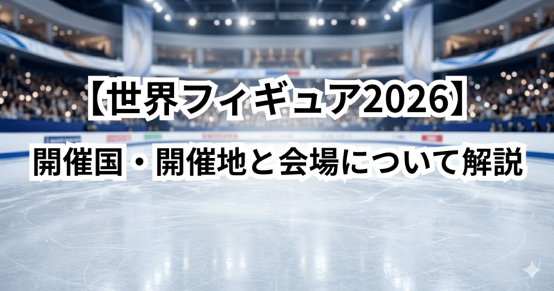 【世界フィギュア2026】開催国・開催地と会場について詳しく解説