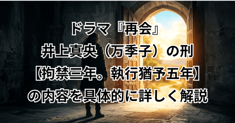 ドラマ『再会』井上真央（万季子）の刑【拘禁三年。執行猶予五年】の内容を具体的に詳しく解説