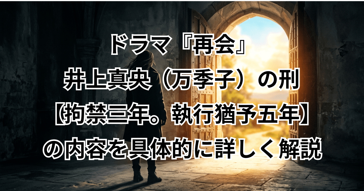 ドラマ『再会』井上真央（万季子）の刑【拘禁三年。執行猶予五年】の内容を具体的に詳しく解説