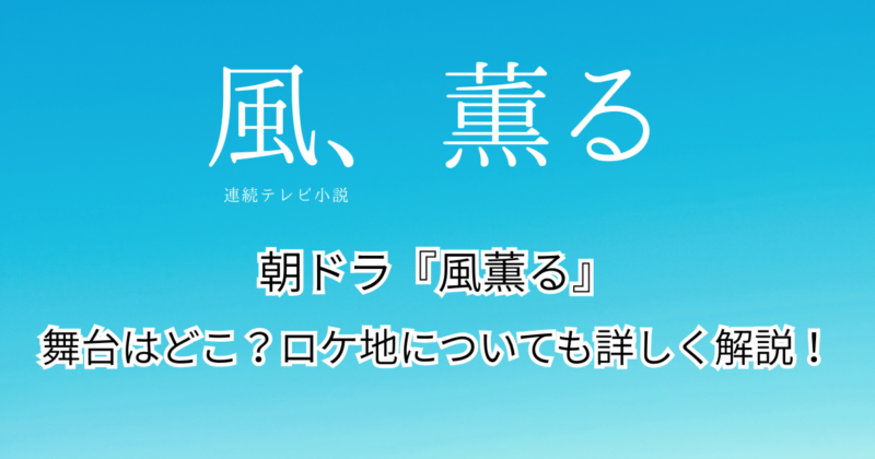 朝ドラ『風薫る』の舞台はどこ？ロケ地についても詳しく解説！